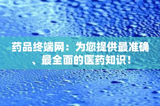 药品终端网：为您提供最准确、最全面的医药知识！