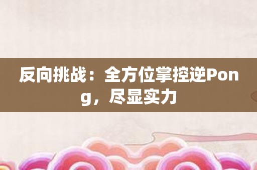 反向挑战：全方位掌控逆Pong，尽显实力