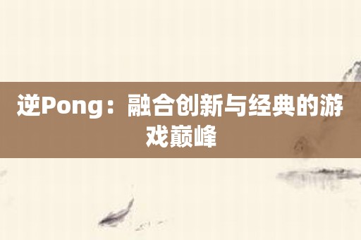 逆Pong：融合创新与经典的游戏巅峰