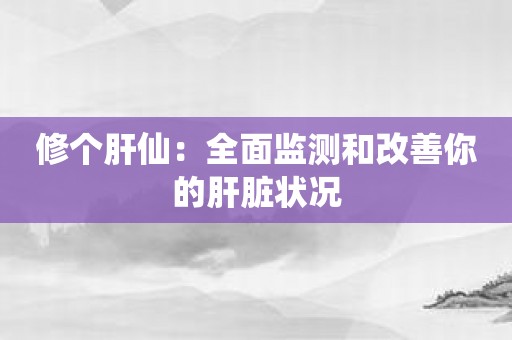 修个肝仙：全面监测和改善你的肝脏状况