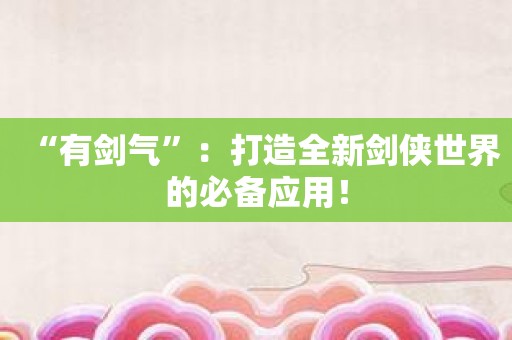 “有剑气”：打造全新剑侠世界的必备应用！
