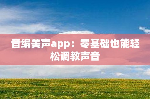 音编美声app：零基础也能轻松调教声音