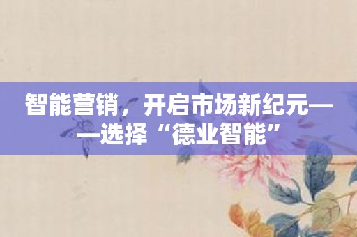 智能营销，开启市场新纪元——选择“德业智能”