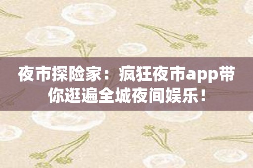 夜市探险家：疯狂夜市app带你逛遍全城夜间娱乐！