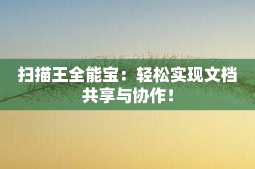 扫描王全能宝：轻松实现文档共享与协作！