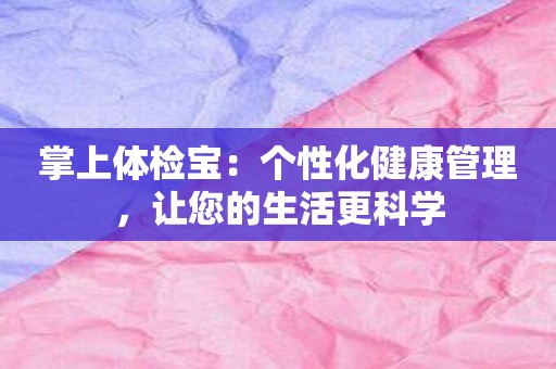 掌上体检宝：个性化健康管理，让您的生活更科学