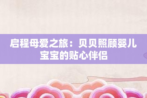 启程母爱之旅：贝贝照顾婴儿宝宝的贴心伴侣