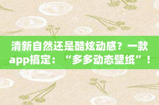 清新自然还是酷炫动感？一款app搞定：“多多动态壁纸”！