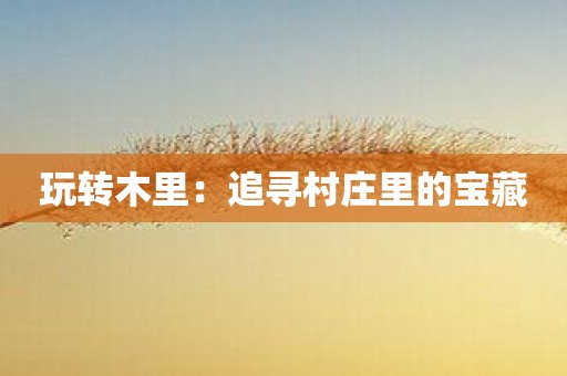 玩转木里：追寻村庄里的宝藏