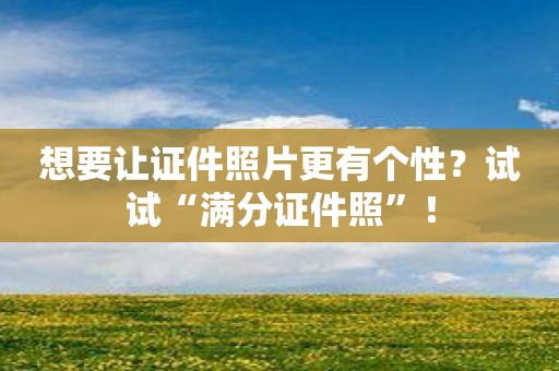 想要让证件照片更有个性？试试“满分证件照”！