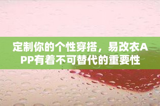 定制你的个性穿搭，易改衣APP有着不可替代的重要性