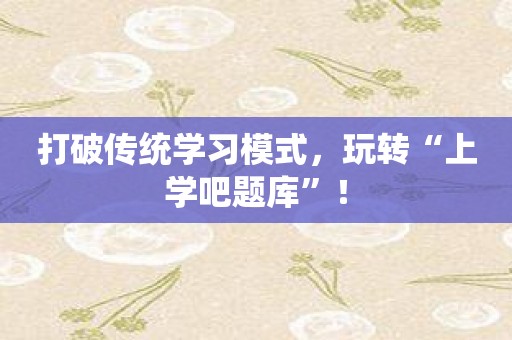 打破传统学习模式，玩转“上学吧题库”！