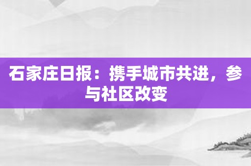 石家庄日报：携手城市共进，参与社区改变