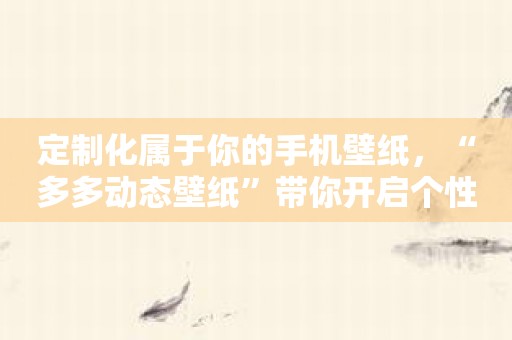 定制化属于你的手机壁纸，“多多动态壁纸”带你开启个性化时代！