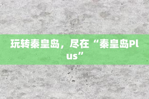玩转秦皇岛，尽在“秦皇岛Plus”