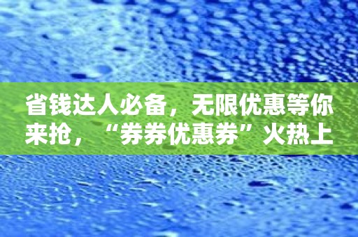 省钱达人必备，无限优惠等你来抢，“券券优惠券”火热上线！