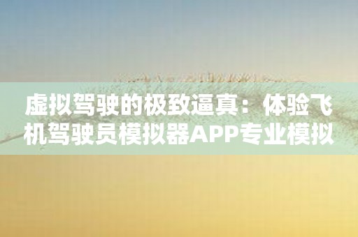虚拟驾驶的极致逼真：体验飞机驾驶员模拟器APP专业模拟飞行