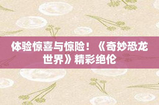 体验惊喜与惊险！《奇妙恐龙世界》精彩绝伦