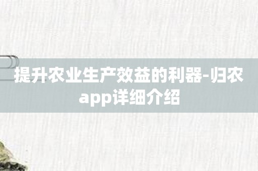 提升农业生产效益的利器-归农app详细介绍