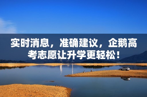 实时消息，准确建议，企鹅高考志愿让升学更轻松！
