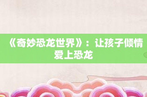 《奇妙恐龙世界》：让孩子倾情爱上恐龙