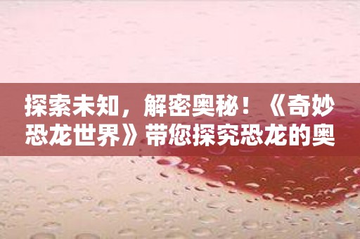 探索未知，解密奥秘！《奇妙恐龙世界》带您探究恐龙的奥妙