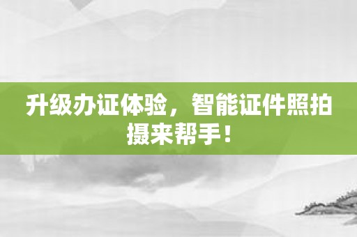 升级办证体验，智能证件照拍摄来帮手！
