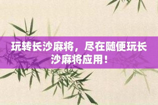 玩转长沙麻将，尽在随便玩长沙麻将应用！