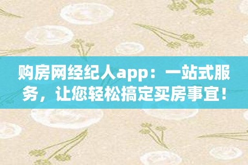 购房网经纪人app：一站式服务，让您轻松搞定买房事宜！