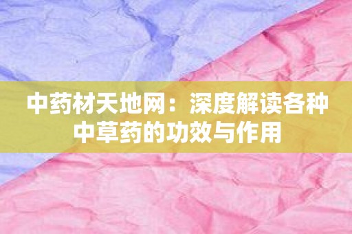 中药材天地网：深度解读各种中草药的功效与作用