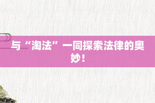 与“淘法”一同探索法律的奥妙！