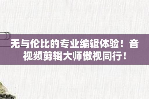 无与伦比的专业编辑体验！音视频剪辑大师傲视同行！