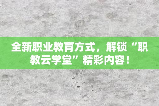 全新职业教育方式，解锁“职教云学堂”精彩内容！
