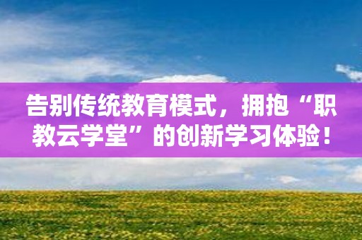 告别传统教育模式，拥抱“职教云学堂”的创新学习体验！