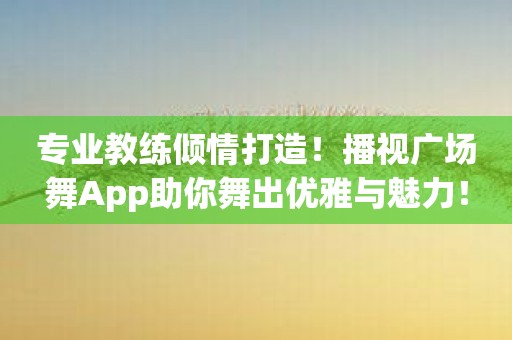 专业教练倾情打造！播视广场舞App助你舞出优雅与魅力！