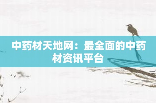 中药材天地网：最全面的中药材资讯平台