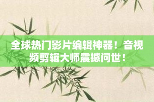 全球热门影片编辑神器！音视频剪辑大师震撼问世！