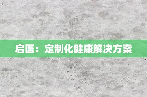 启医：定制化健康解决方案