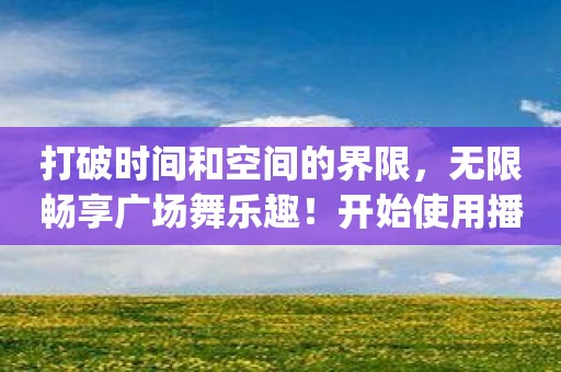 打破时间和空间的界限，无限畅享广场舞乐趣！开始使用播视广场舞App，与世界舞友一同跳动！