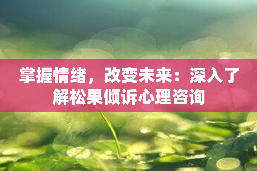 掌握情绪，改变未来：深入了解松果倾诉心理咨询