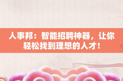 人事邦：智能招聘神器，让你轻松找到理想的人才！