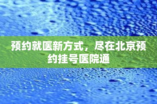 预约就医新方式，尽在北京预约挂号医院通