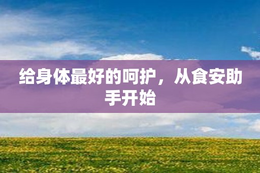 给身体最好的呵护，从食安助手开始