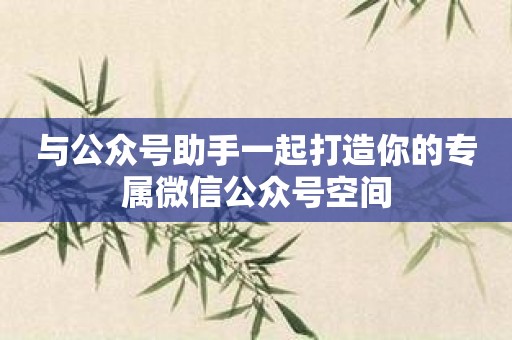 与公众号助手一起打造你的专属微信公众号空间