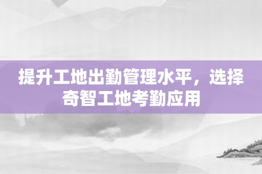 提升工地出勤管理水平，选择奇智工地考勤应用