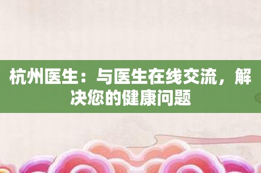 杭州医生：与医生在线交流，解决您的健康问题
