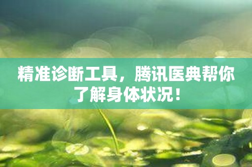 精准诊断工具，腾讯医典帮你了解身体状况！