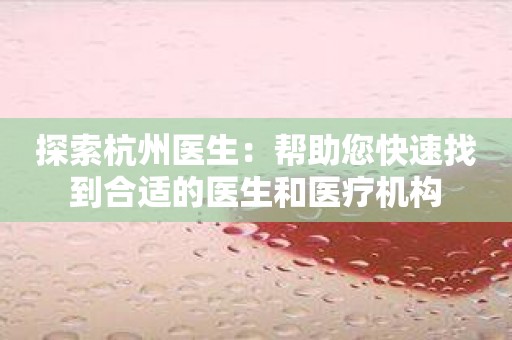 探索杭州医生：帮助您快速找到合适的医生和医疗机构