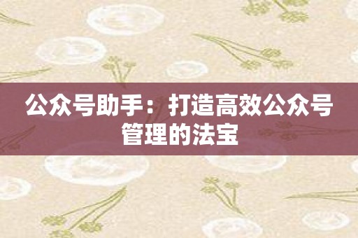 公众号助手：打造高效公众号管理的法宝