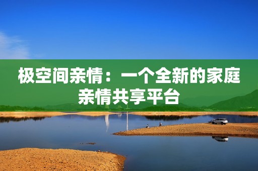 极空间亲情：一个全新的家庭亲情共享平台